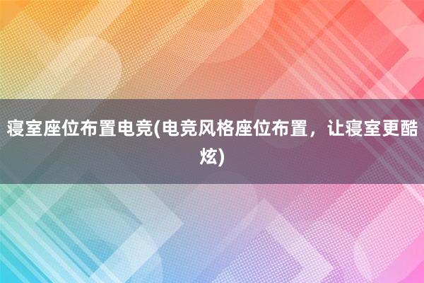 寝室座位布置电竞(电竞风格座位布置，让寝室更酷炫)