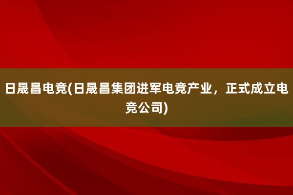 日晟昌电竞(日晟昌集团进军电竞产业，正式成立电竞公司)