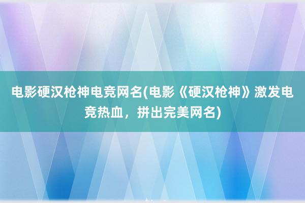 电影硬汉枪神电竞网名(电影《硬汉枪神》激发电竞热血，拼出完美网名)