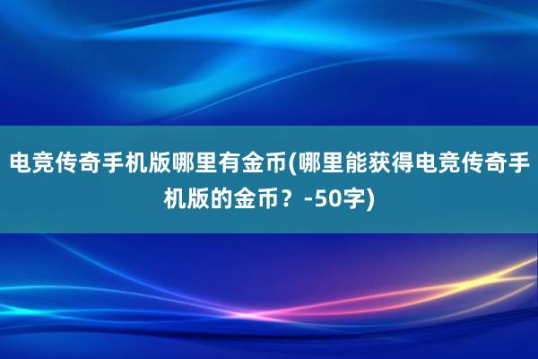 电竞传奇手机版哪里有金币(哪里能获得电竞传奇手机版的金币？-50字)