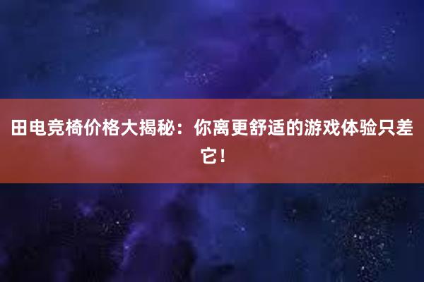 田电竞椅价格大揭秘：你离更舒适的游戏体验只差它！