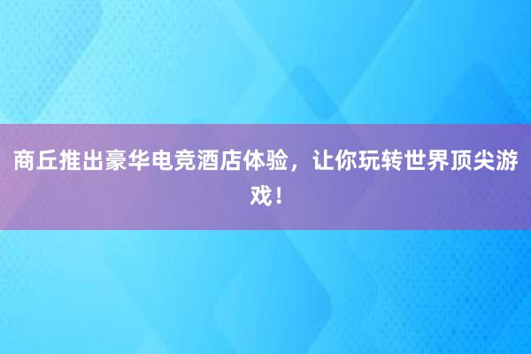 商丘推出豪华电竞酒店体验，让你玩转世界顶尖游戏！