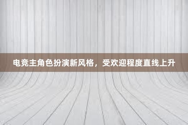 电竞主角色扮演新风格，受欢迎程度直线上升