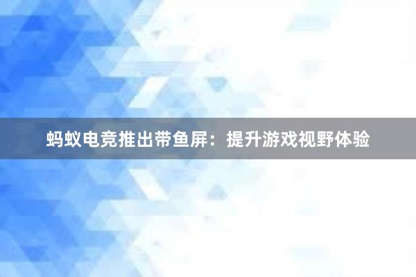 蚂蚁电竞推出带鱼屏：提升游戏视野体验